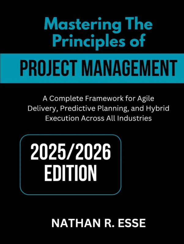 MASTERING THE PRINCIPLES OF MODERN PROJECT MANAGEMENT: A Comprehensive Framework for Agile Delivery, Predictive Planning, and Hybrid Execution Across All Industries