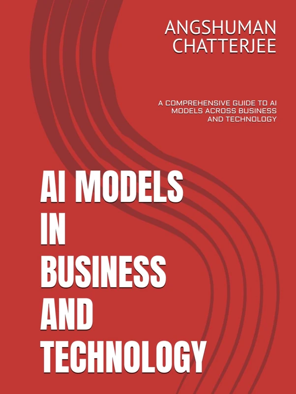AI MODELS IN BUSINESS AND TECHNOLOGY: A COMPREHENSIVE GUIDE TO AI MODELS ACROSS BUSINESS AND TECHNOLOGY