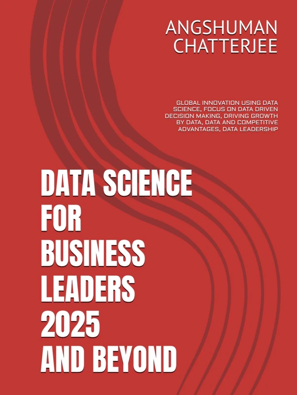 DATA SCIENCE FOR BUSINESS LEADERS 2025 AND BEYOND: GLOBAL INNOVATION USING DATA SCIENCE, FOCUS ON DATA DRIVEN DECISION MAKING, DRIVING GROWTH BY DATA, DATA AND COMPETITIVE ADVANTAGES, DATA LEADERSHIP