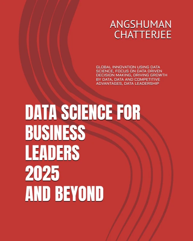 DATA SCIENCE FOR BUSINESS LEADERS 2025 AND BEYOND: GLOBAL INNOVATION USING DATA SCIENCE, FOCUS ON DATA DRIVEN DECISION MAKING, DRIVING GROWTH BY DATA, DATA AND COMPETITIVE ADVANTAGES, DATA LEADERSHIP