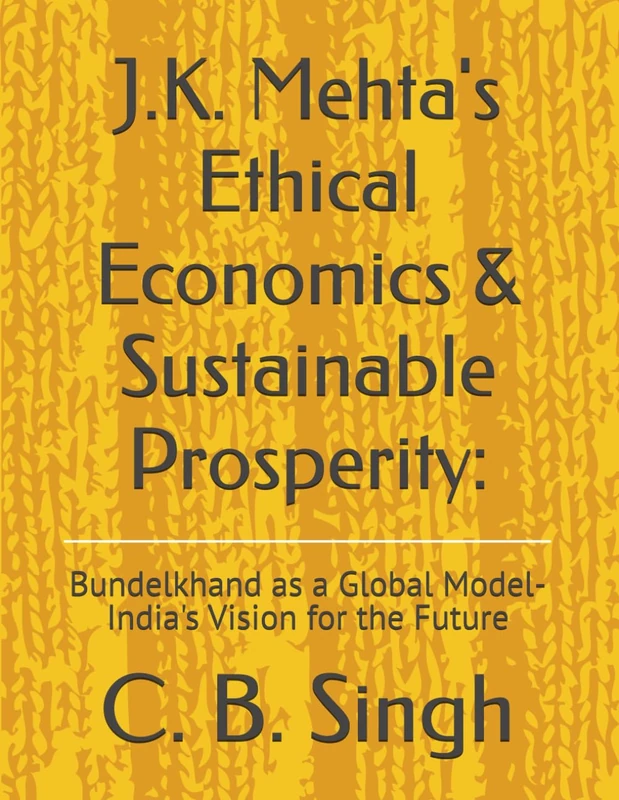 J.K. Mehta's Ethical Economics & Sustainable Prosperity:: Bundelkhand as a Global Model-India's Vision for the Future