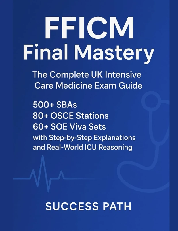 FFICM Final Mastery: The Complete UK Intensive Care Medicine Exam Guide: 500+ SBAs, 80+ OSCE Stations, 60+ SOE Viva Sets with Step-by-Step Explanations and Real-World ICU Reasoning