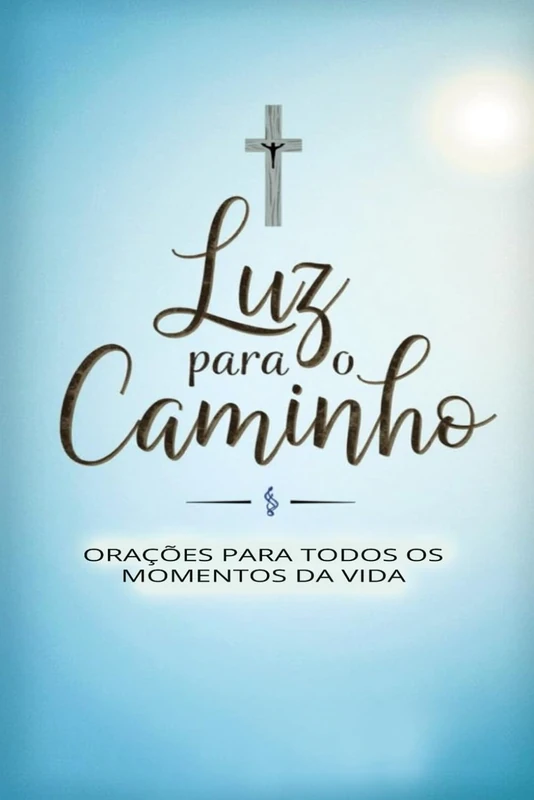 Luz para o Caminho - Orações para Todos os Momentos da Vida: Aprenda a Orar Todos os Dias