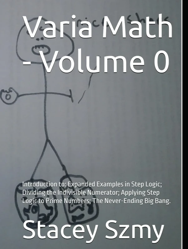 Varia Math - Volume 0: Introduction to: Expanded Examples in Step Logic; Dividing the Indivisible Numerator; Applying Step Logic to Prime Numbers; The Never-Ending Big Bang. (Varia Math Series)