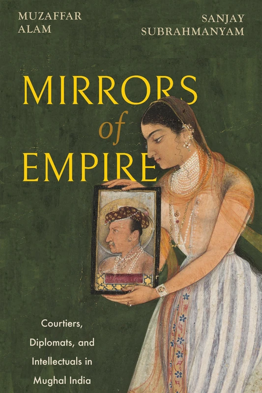 Mirrors of Empire: Courtiers, Diplomats, and Intellectuals in Mughal India