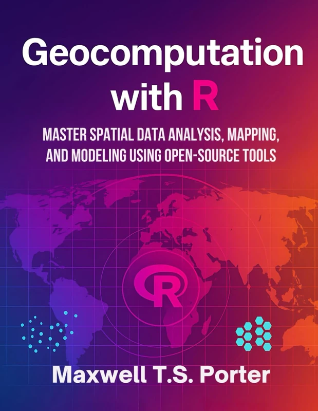 Geocomputation with R: Master Spatial Data Analysis, Mapping, and Modeling Using Open-Source Tools