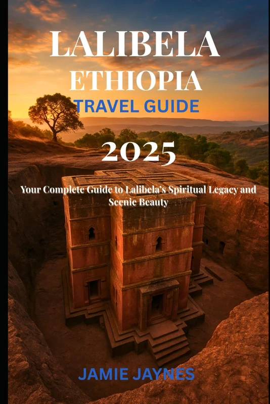 Lalibela Ethiopia Travel Guide 2025: Your Complete Guide to Lalibela’s Spiritual Legacy and Scenic Beauty
