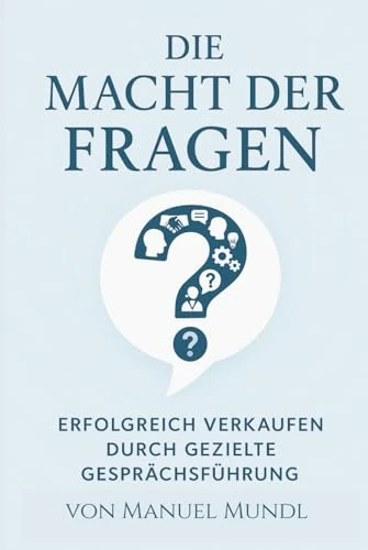 Die Macht der Fragen: Erfolgreich verkaufen durch gezielte Gesprächsführung