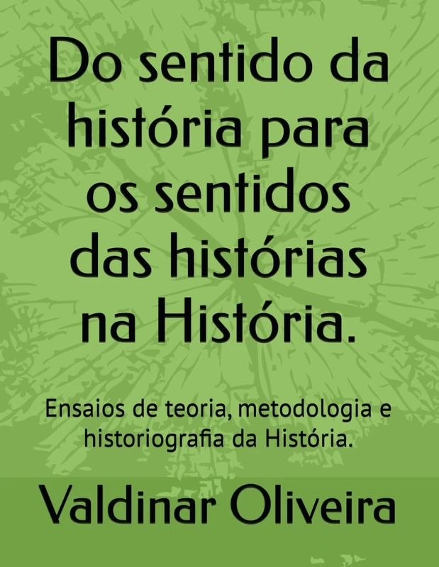 Do sentido da história para os sentidos das histórias na História.: Ensaios de teoria, metodologia e historiografia da História.