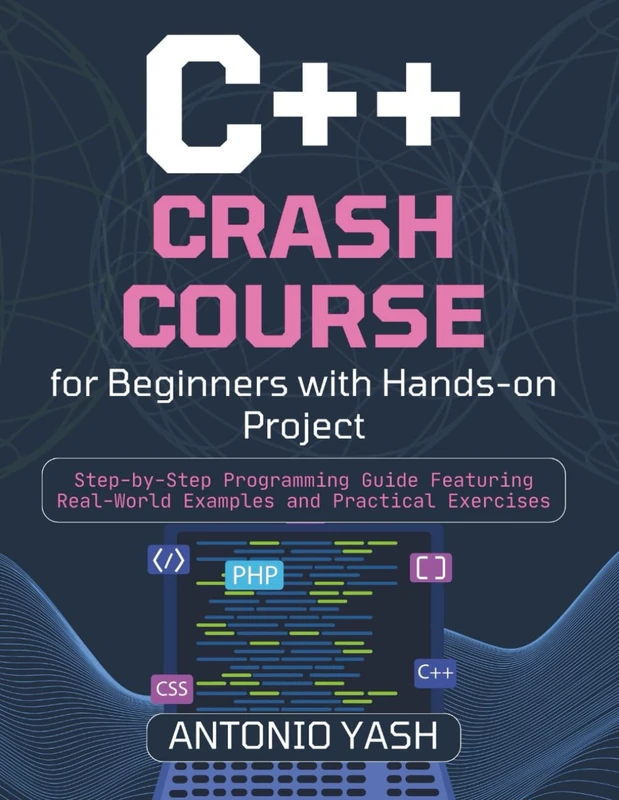 C++ Crash Course for Beginners with Hands-On Projects: Step-by-Step Programming Guide Featuring Real-World Examples and Practical Exercises