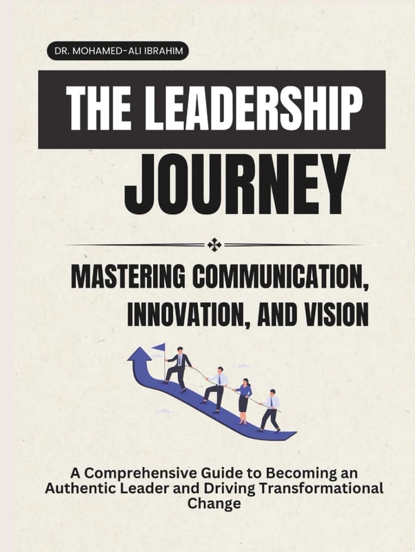 THE LEADERSHIP JOURNEY: MASTERING COMMUNICATION, INNOVATION, AND VISION: A Comprehensive Guide to Becoming an Authentic Leader and Driving Transformational Change