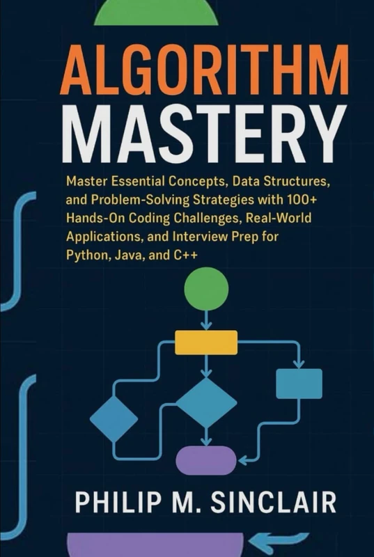 ALGORITHM MASTERY: Master Essential Concepts, Data Structures, and Problem-Solving Strategies with 100+ Hands-On Coding Challenges, Real-World ... and Interview Prep for Python, Java, and C++