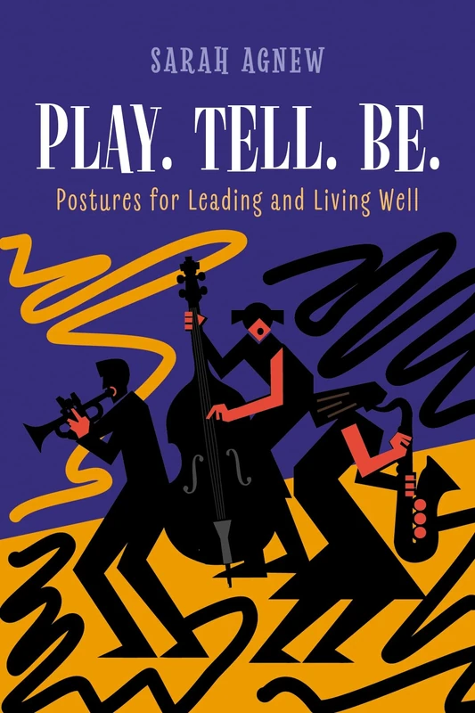 Play. Tell. Be.: Postures for Leading and Living Well