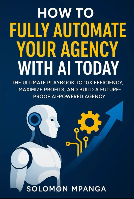 How to Fully Automate your Agency with AI Today: The Ultimate Playbook to 10X Efficiency, Maximize Profits, and Build a Future-Proof AI-Powered Agency
