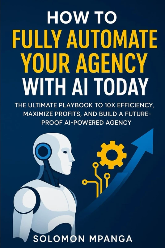 How to Fully Automate your Agency with AI Today: The Ultimate Playbook to 10X Efficiency, Maximize Profits, and Build a Future-Proof AI-Powered Agency