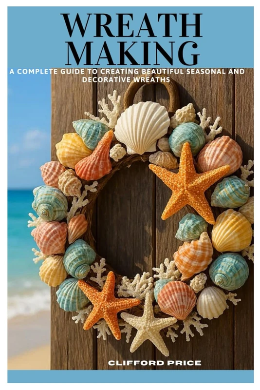 WREATH MAKING: A Complete Guide to Creating Beautiful Seasonal and Decorative Wreaths