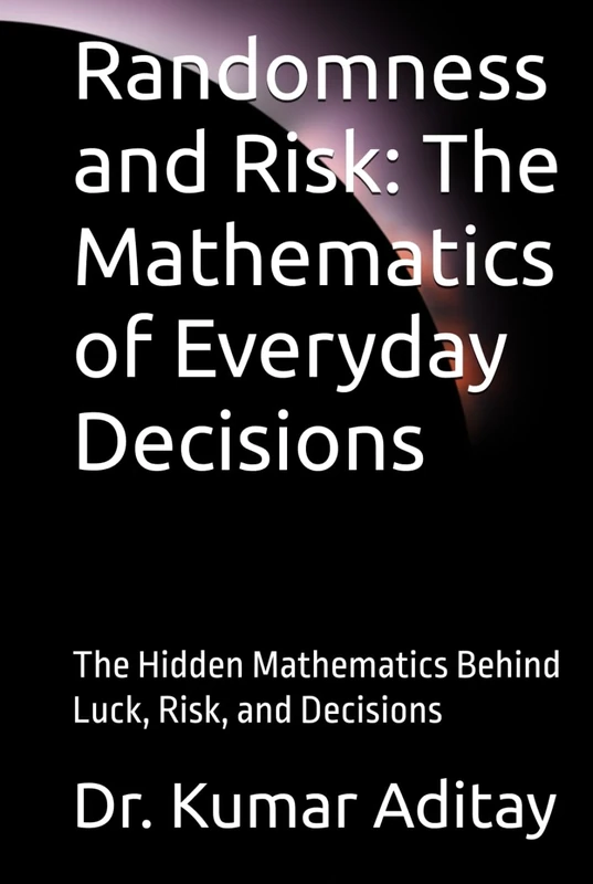 Randomness and Risk: The Mathematics of Everyday Decisions: The Hidden Mathematics Behind Luck, Risk, and Decisions