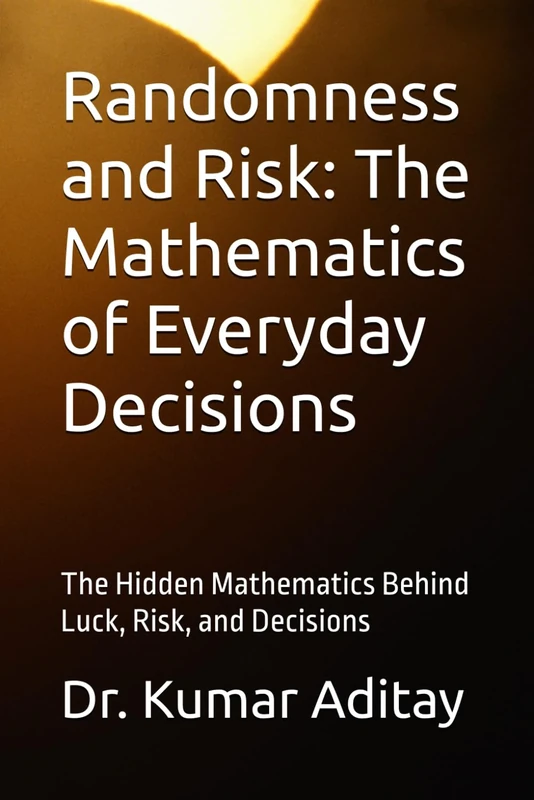 Randomness and Risk: The Mathematics of Everyday Decisions: The Hidden Mathematics Behind Luck, Risk, and Decisions