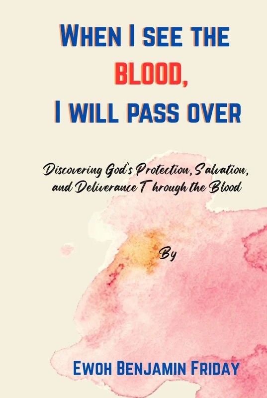 When I see the BLOOD, I will pass over: Discovering God’s Protection, Salvation, and Deliverance Through the Blood
