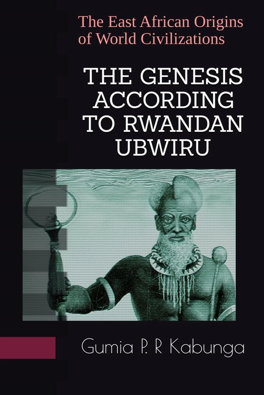 THE GENESIS ACCORDING TO RWANDAN UBWIRU: The East African Origins of World Civilizations