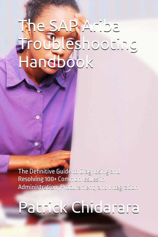The SAP Ariba Troubleshooting Handbook: The Definitive Guide to Diagnosing and Resolving 100+ Common Issues in Administration, Procurement, and Integration
