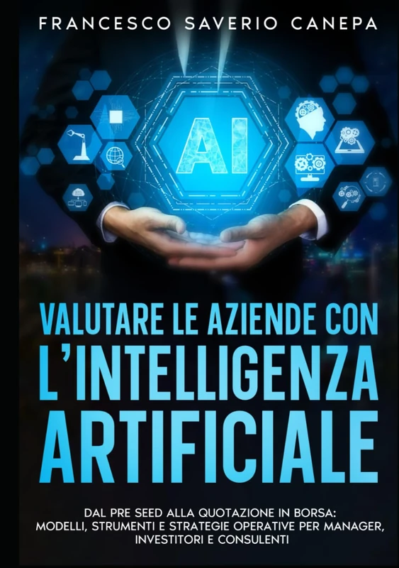 VALUTARE LE AZIENDE CON L’INTELLIGENZA ARTIFICIALE: DAL PRE SEED ALLA QUOTAZIONE IN BORSA: MODELLI, STRUMENTI E STRATEGIE OPERATIVE PER MANAGER, INVESTITORI E CONSULENTI (Collana Executive AI)
