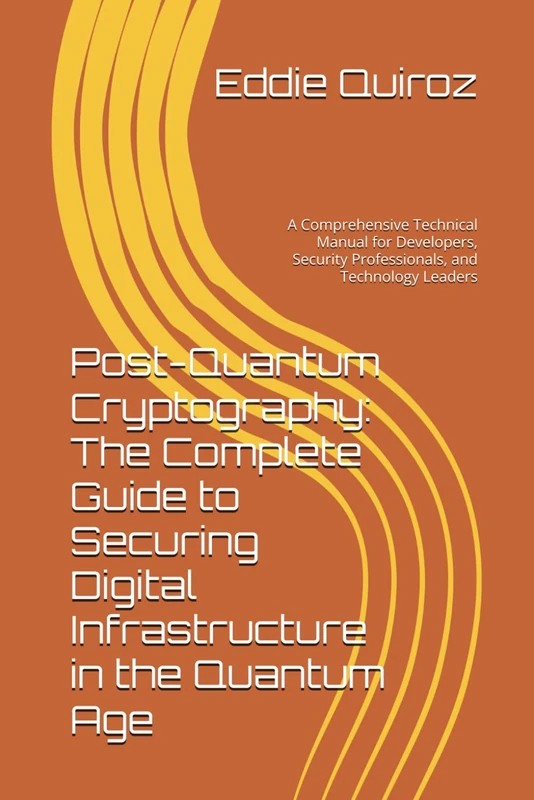 Post-Quantum Cryptography: The Complete Guide to Securing Digital Infrastructure in the Quantum Age: A Comprehensive Technical Manual for Developers, Security Professionals, and Technology Leaders