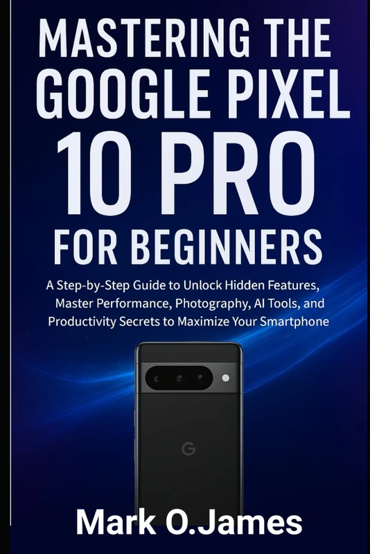Mastering the Google Pixel 10 Pro for Beginners: A Step-by-Step Guide to Unlock Hidden Features, Master Performance, Photography, AI Tools, and Productivity Secrets to Maximize Your Smartphone