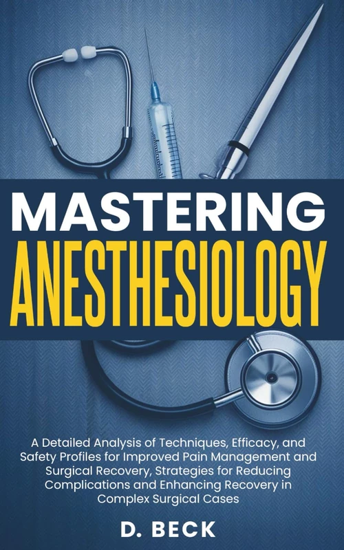 Mastering Anesthesiology: A Detailed Analysis of Techniques, Efficacy, and Safety Profiles for Improved Pain Management and Surgical Recovery, ... Cases. (A Journey Through Science Books)