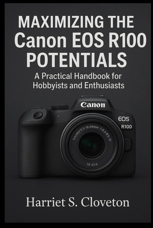 MAXIMIZING THE Canon EOS R100 POTENTIALS: “A Practical Handbook for Hobbyists and Enthusiasts”