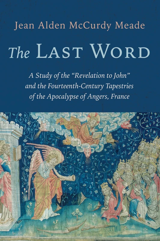 The Last Word: A Study of the "Revelation to John" and the Fourteenth-Century Tapestries of the Apocalypse of Angers, France