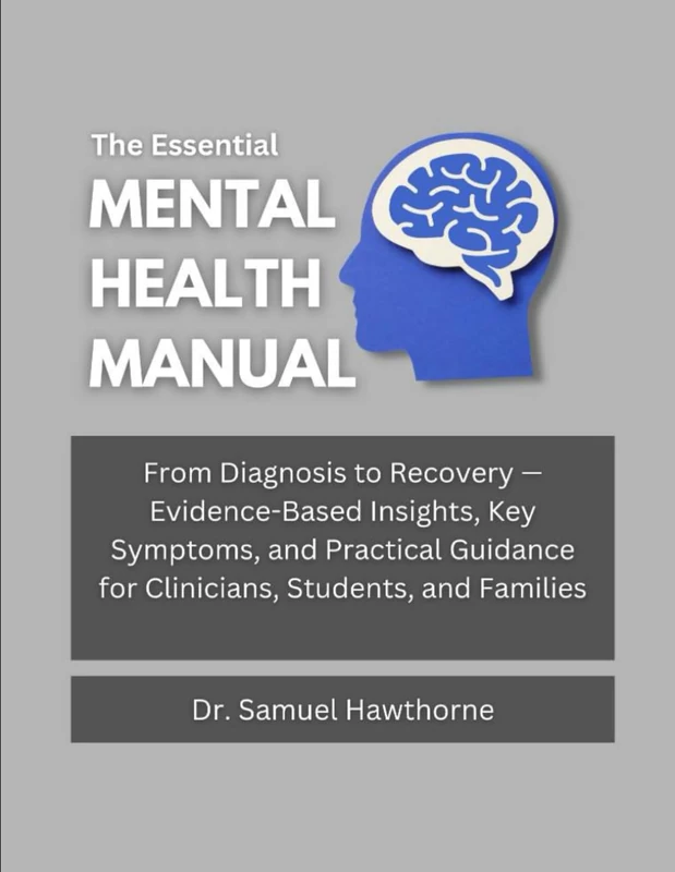 The Essential Mental Health Manual: From Diagnosis to Recovery — Evidence-Based Insights, Key Symptoms, and Practical Guidance for Clinicians, Students, and Families