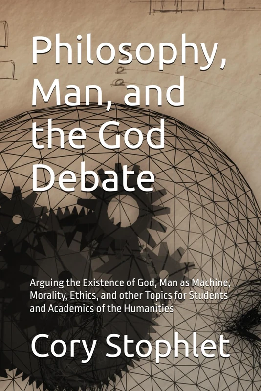 Philosophy, Man, and the God Debate: Arguing the Existence of God, Man as Machine, Morality, Ethics, and other Topics for Students and Academics of the Humanities