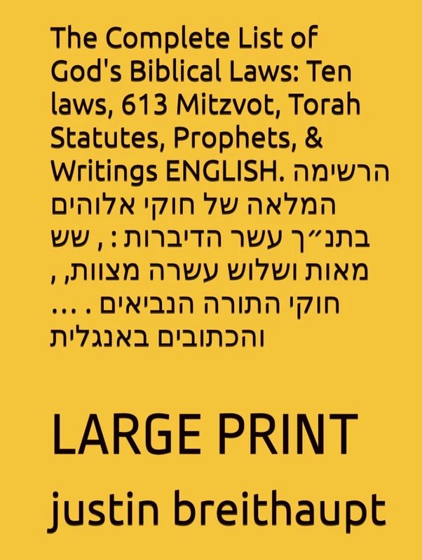 The Complete List of God's Biblical Laws: Ten laws, 613 Mitzvot, Torah Statutes, Prophets, & Writings ENGLISH. הרשימה המלאה של חוקי אלוהים בתנ״ך עשר ... הנביאים . … והכתובים באנגלית: LARGE PRINT