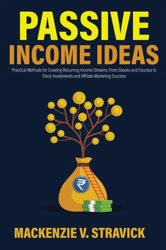Passive Income Ideas: Practical Methods for Creating Recurring Income Streams, From Ebooks and Courses to Stock Investments and Affiliate Marketing Success