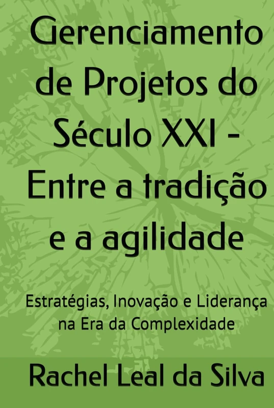 Gerenciamento de Projetos do Século XXI - Entre a tradição e a agilidade: Estratégias, Inovação e Liderança na Era da Complexidade