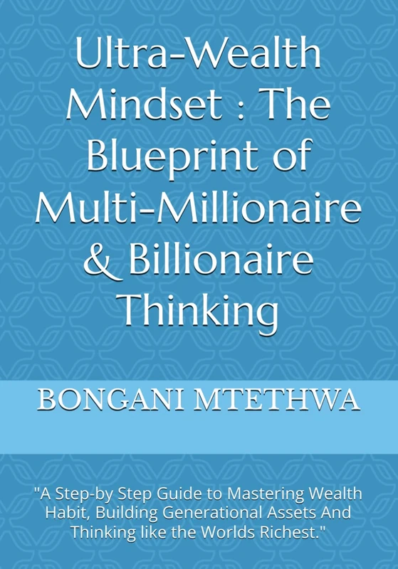 Ultra-Wealth Mindset : The Blueprint of Multi-Millionaire & Billionaire Thinking: "A Step-by Step Guide to Mastering Wealth Habit, Building Generational Assets And Thinking like the Worlds Richest."