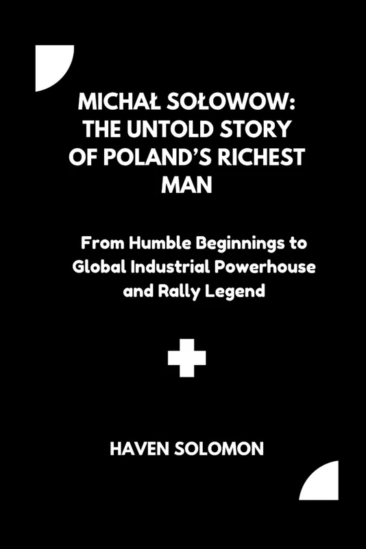 Michał Sołowow: The Untold Story of Poland’s Richest Man: From Humble Beginnings to Global Industrial Powerhouse and Rally Legend