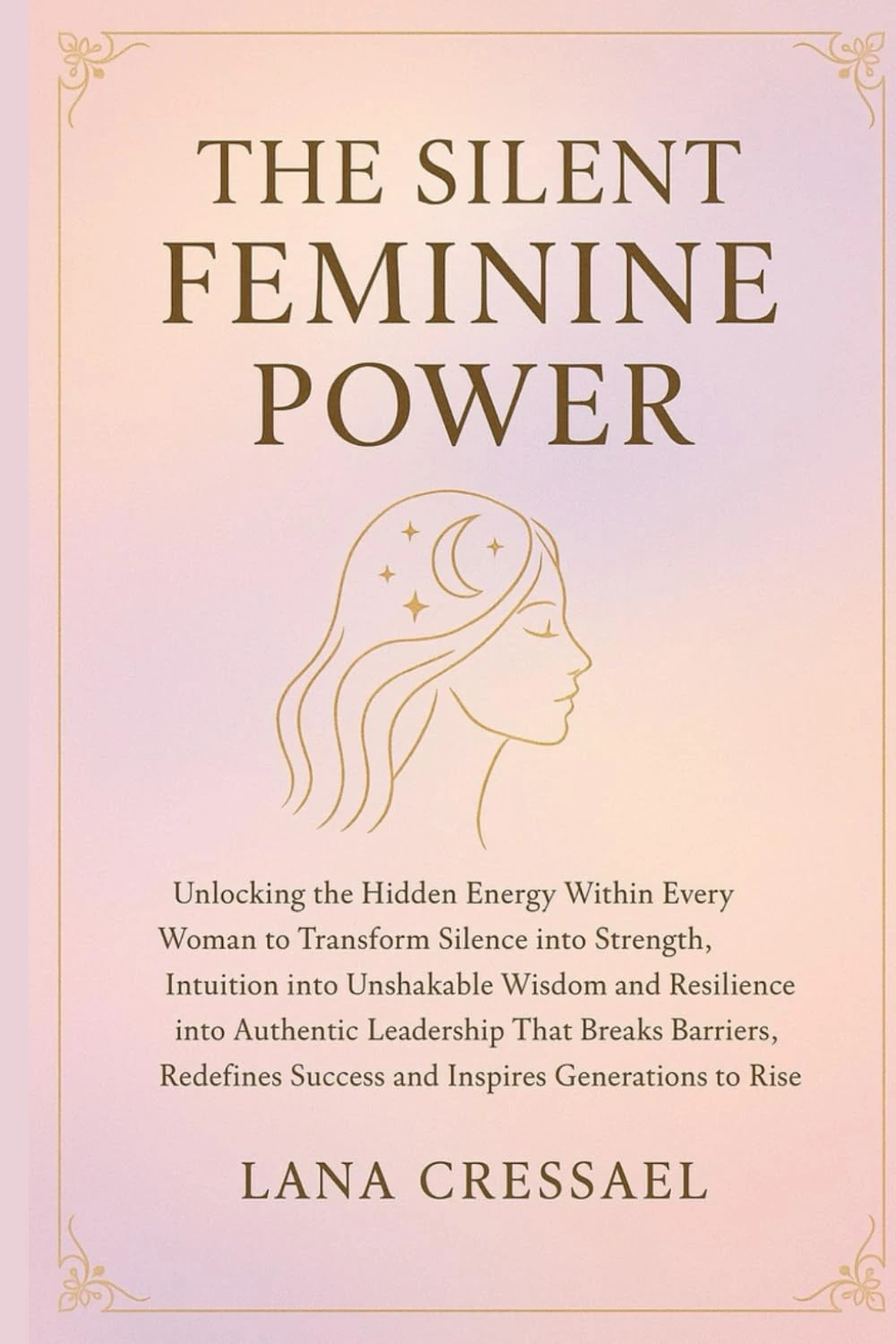 THE SILENT FEMININE POWER: Unlocking the Hidden Energy Within Every Woman to Transform Silence into Strength, Intuition into Unshakable Wisdom and ... Success and Inspires Generation to Rise