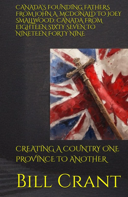 CANADA’S FOUNDING FATHERS FROM JOHN A. McDONALD TO JOEY SMALLWOOD: CANADA FROM EIGHTEEN SIXTY SEVEN TO NINETEEN FORTY NINE: CREATING A COUNTRY ONE PROVINCE TO ANOTHER (World History)