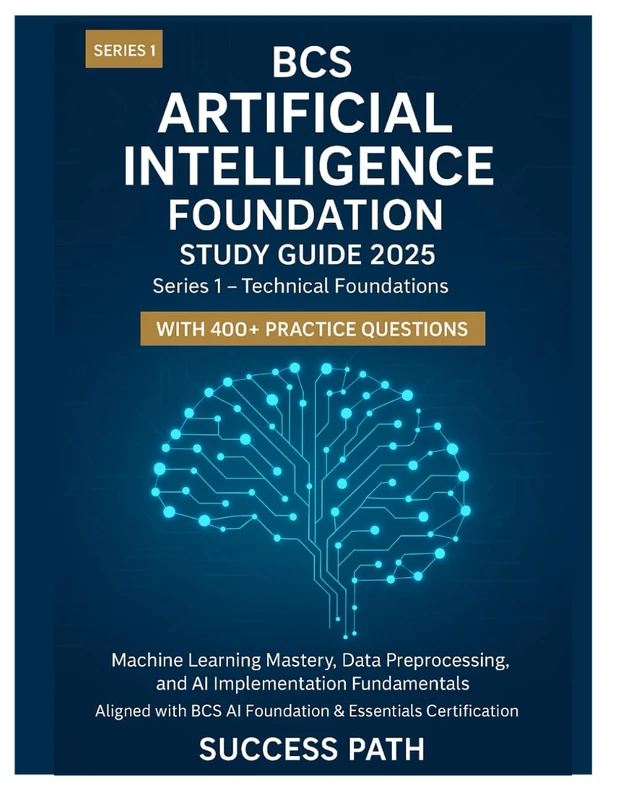 BCS Artificial Intelligence Foundation Study Guide 2025: Series 1 - Technical Foundations: Machine Learning Mastery, Data Preprocessing, and AI Implementation Fundamentals with 400+ Practice Questions