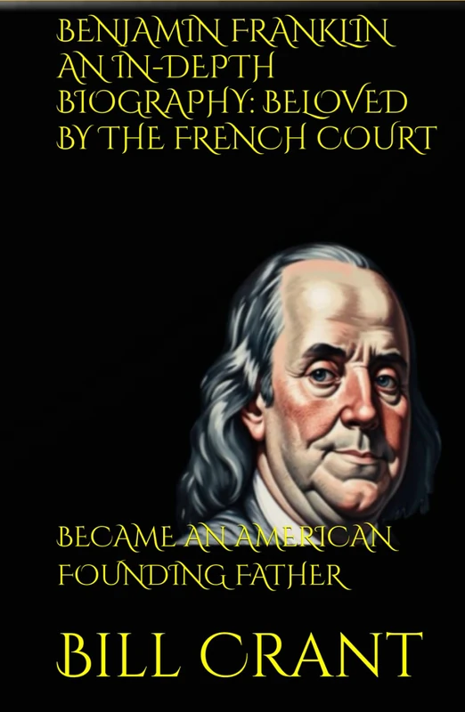 BENJAMIN FRANKLIN AN IN-DEPTH BIOGRAPHY: BELOVED BY THE FRENCH COURT: BECAME AN AMERICAN FOUNDING FATHER (american icons)