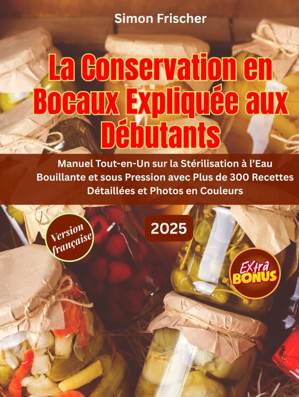 LA CONSERVATION EN BOCAUX EXPLIQUÉE AUX DÉBUTANTS: Manuel Tout-en-Un sur la Stérilisation à l’Eau Bouillante et sous Pression avec Plus de 300 Recettes Détaillées et Photos en Couleurs