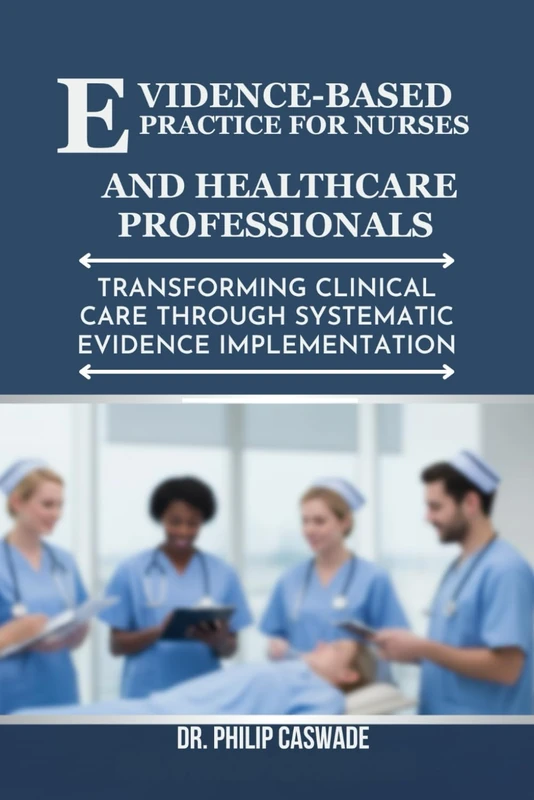 EVIDENCE-BASED PRACTICE FOR NURSES AND HEALTHCARE PROFESSIONALS: Transforming Clinical Care Through Systematic Evidence Implementation