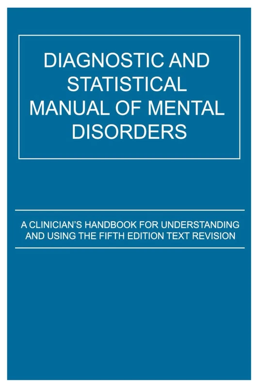 DIAGNOSTIC AND STATISTICAL MANUAL OF MENTAL DISORDERS: A Clinician’s Handbook for Understanding and Using the Fifth Edition Text Revision
