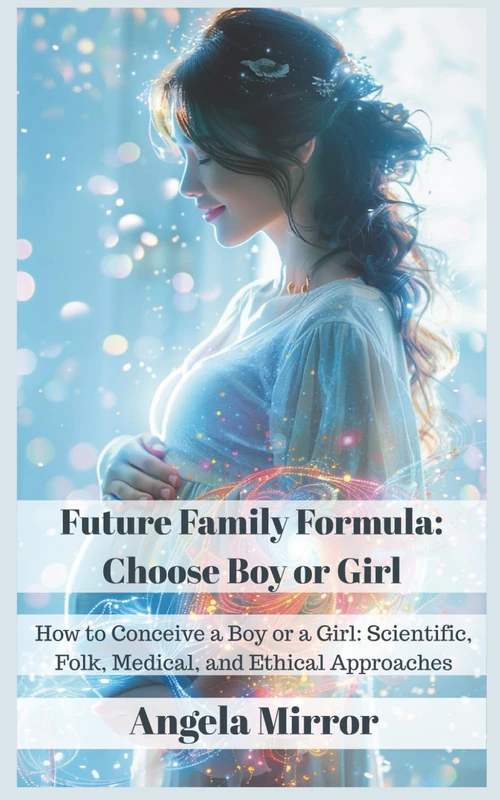 Future Family Formula: Choose Boy or Girl: How to Conceive a Boy or a Girl: Scientific, Folk, Medical, and Ethical Approaches