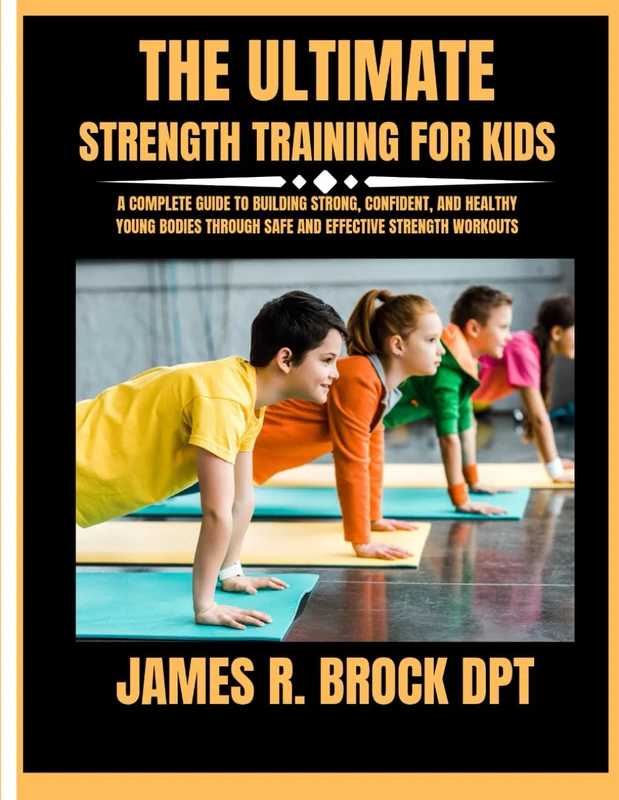 The ultimate Strength training for kids: A Complete Guide to Building Strong, Confident, and Healthy Young Bodies Through Safe and Effective Strength ... R. Brock DPT Proven Method Fitness Series): 4