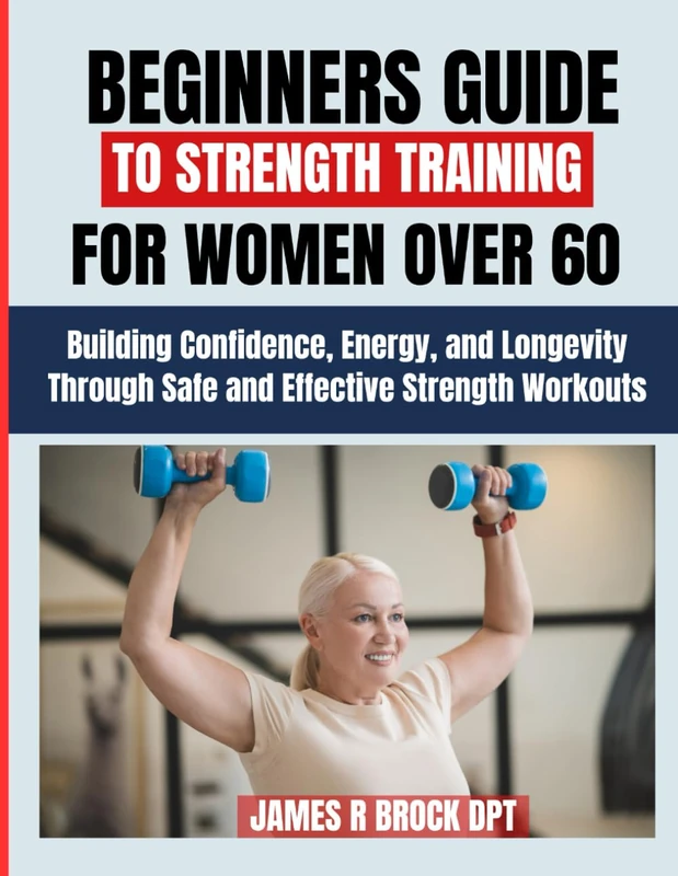 Beginners Guide To Strength Training For Women over 60: Building Confidence, Energy, and Longevity Through Safe and Effective Strength Workouts: 9 (James R. Brock DPT Proven Method Fitness Series)