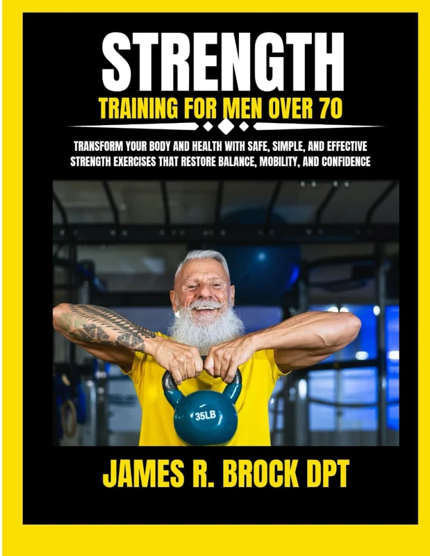 Strength Training For Men Over 70: Transform Your Body and Health with Safe, Simple, and Effective Strength Exercises That Restore Balance, Mobility, ... R. Brock DPT Proven Method Fitness Series)