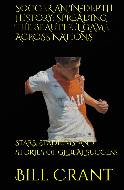 SOCCER AN IN-DEPTH HISTORY: SPREADING THE BEAUTIFUL GAME ACROSS NATIONS: STARS, STADIUMS, AND STORIES OF GLOBAL SUCCESS
